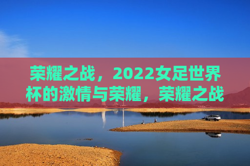 荣耀之战，2022女足世界杯的激情与荣耀，荣耀之战，2022女足世界杯的激情绽放，荣耀之战，2022女足世界杯的激情与荣耀绽放  第1张