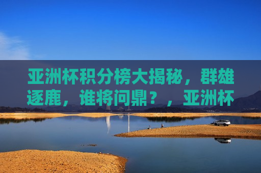 亚洲杯积分榜大揭秘，群雄逐鹿，谁将问鼎？，亚洲杯积分榜揭秘，群雄争霸，冠军悬念待揭晓，亚洲杯积分榜揭秘，群雄争霸，冠军悬念待揭晓  第1张