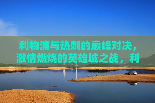 利物浦与热刺的巅峰对决，激情燃烧的英雄城之战，利物浦与热刺英雄城之战，巅峰对决燃起激情，利物浦与热刺英雄城之战，巅峰对决燃起激情之夜  第1张