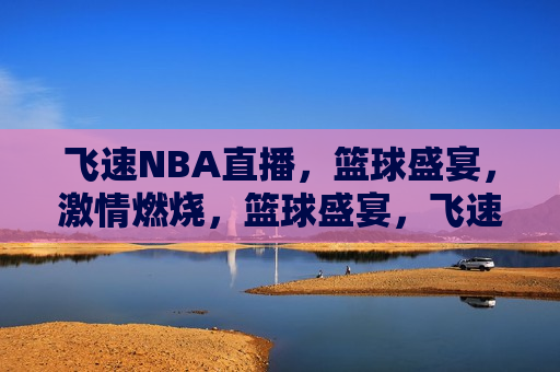 飞速NBA直播，篮球盛宴，激情燃烧，篮球盛宴，飞速NBA直播，激情燃烧时刻，飞速NBA直播，篮球盛宴激情燃烧  第1张