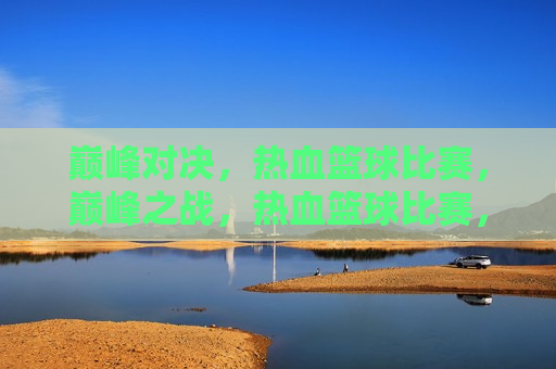 巅峰对决，热血篮球比赛，巅峰之战，热血篮球比赛，巅峰之战，热血篮球比赛的巅峰对决  第1张