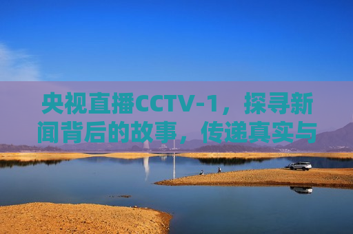 央视直播CCTV-1，探寻新闻背后的故事，传递真实与温暖，央视CCTV-1探寻新闻背后的真实与温暖，央视CCTV-1探寻新闻背后的真实与温暖  第1张