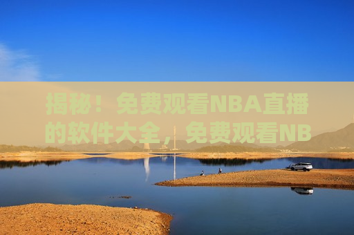 揭秘！免费观看NBA直播的软件大全，免费观看NBA直播的软件盘点，免费观看NBA直播的软件盘点