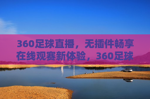 360足球直播，无插件畅享在线观赛新体验，360足球直播，无插件观赛新体验，360足球直播，无插件观赛新体验