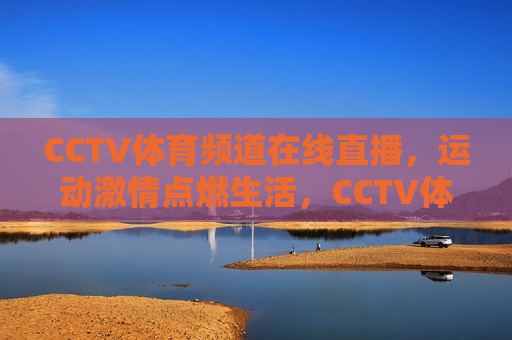 CCTV体育频道在线直播，运动激情点燃生活，CCTV体育频道，点燃生活激情的运动直播，CCTV体育频道，点燃生活激情的运动直播  第1张