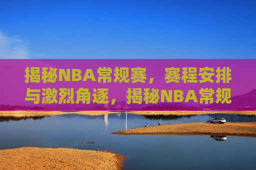 揭秘NBA常规赛，赛程安排与激烈角逐，揭秘NBA常规赛，赛程安排与激烈比拼，揭秘NBA常规赛，赛程安排与激烈角逐  第1张