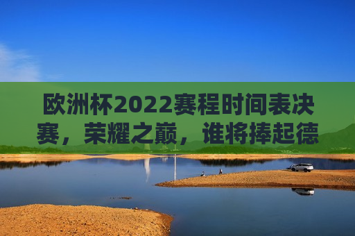 欧洲杯2022赛程时间表决赛，荣耀之巅，谁将捧起德劳内杯？，欧洲杯2022决赛，谁将荣登荣耀之巅，捧起德劳内杯？，欧洲杯2022决赛，谁将荣登荣耀之巅，捧起德劳内杯？  第1张