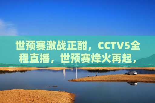 世预赛激战正酣，CCTV5全程直播，世预赛烽火再起，CCTV5全程见证，世预赛烽火再起，CCTV5全程见证，激情与荣耀的较量