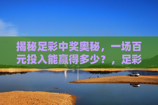 揭秘足彩中奖奥秘，一场百元投入能赢得多少？，足彩中奖背后的秘密，百元投入能否成为巨额赢家？，揭秘足彩中奖奥秘，百元投入能否成为巨额赢家？