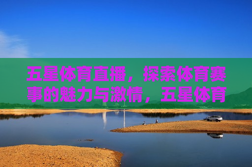 五星体育直播，探索体育赛事的魅力与激情，五星体育直播，探索体育激情与魅力，五星体育直播，探索体育激情与魅力的无限可能  第1张