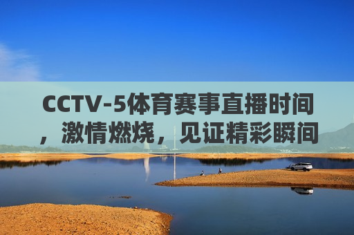 CCTV-5体育赛事直播时间，激情燃烧，见证精彩瞬间，CCTV-5体育赛事直播，见证激情燃烧，精彩瞬间不容错过，CCTV-5体育赛事直播，激情燃烧，精彩瞬间不容错过  第1张