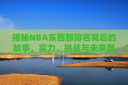 揭秘NBA东西部排名背后的故事，实力、挑战与未来展望，NBA东西部排名背后的故事，实力比拼、挑战与未来展望，NBA东西部排名背后的实力对决与未来展望  第1张