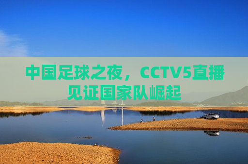 中国足球之夜，CCTV5直播见证国家队崛起