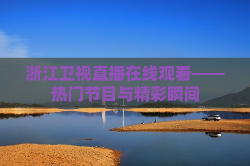 浙江卫视直播在线观看——热门节目与精彩瞬间  第1张