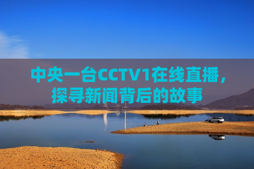 中央一台CCTV1在线直播，探寻新闻背后的故事  第1张