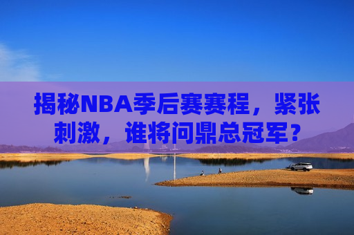 揭秘NBA季后赛赛程，紧张刺激，谁将问鼎总冠军？