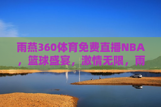 雨燕360体育免费直播NBA，篮球盛宴，激情无限，雨燕360体育，免费观看NBA直播，篮球盛宴激情启幕，雨燕360体育，免费观看NBA直播，篮球盛宴激情开启  第1张