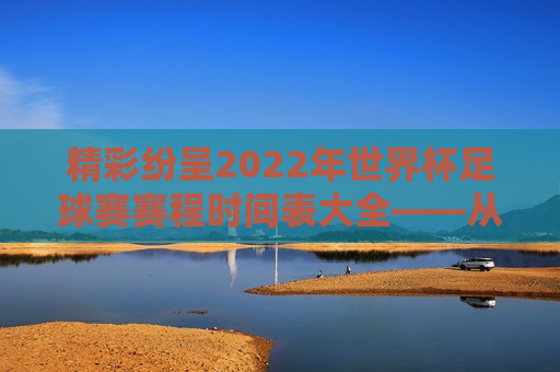 精彩纷呈2022年世界杯足球赛赛程时间表大全——从预选赛到决赛，一场足球盛宴的盛宴！，2022年世界杯足球赛赛程时间表大全，足球盛宴精彩纷呈，2022年世界杯足球赛赛程时间表，足球盛宴盛宴来袭  第1张