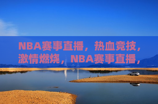 NBA赛事直播，热血竞技，激情燃烧，NBA赛事直播，热血激情，燃烧不息，NBA赛事直播，热血激情，永不停歇  第1张