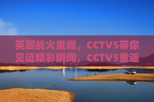 英超战火重燃，CCTV5带你见证精彩瞬间，CCTV5重返英超赛场，见证战火重燃的激情瞬间，CCTV5重返英超赛场，见证战火重燃的激情瞬间  第1张