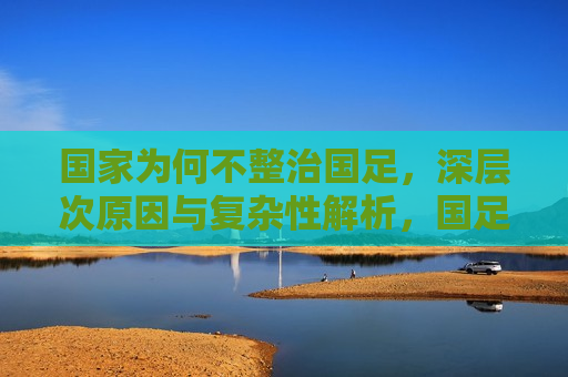 国家为何不整治国足，深层次原因与复杂性解析，国足整治难题，深层次原因与复杂性探究，国足整治难题，深层次原因与复杂性的探究