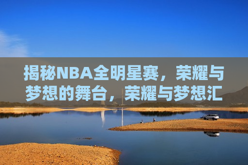 揭秘NBA全明星赛，荣耀与梦想的舞台，荣耀与梦想汇聚，NBA全明星赛揭秘，揭秘NBA全明星赛，荣耀与梦想的汇聚舞台