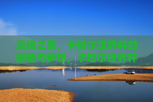 荣耀之战，卡塔尔世界杯的激情与梦想，卡塔尔世界杯，荣耀之战，激情与梦想的舞台，卡塔尔世界杯，荣耀之战，激情与梦想的盛宴  第1张