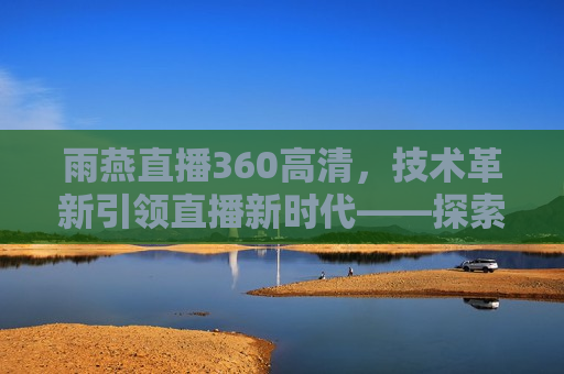 雨燕直播360高清，技术革新引领直播新时代——探索高清直播的魅力与挑战，雨燕直播引领高清直播新时代，技术革新与魅力挑战，雨燕直播引领高清直播新时代，技术革新与魅力挑战的探索  第1张