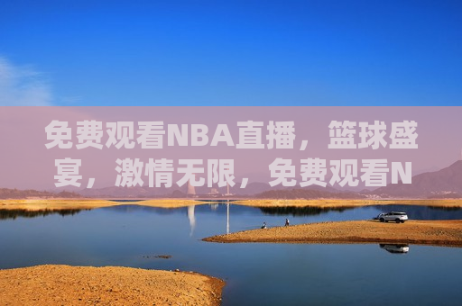 免费观看NBA直播，篮球盛宴，激情无限，免费观看NBA直播，篮球盛宴，畅享激情  第1张