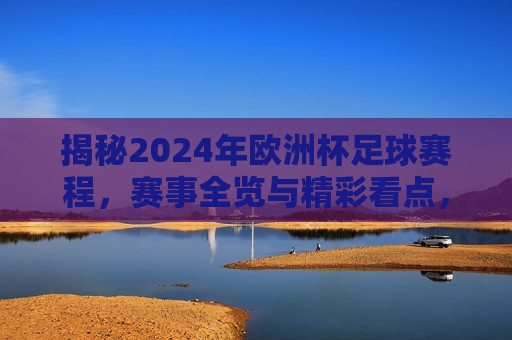 揭秘2024年欧洲杯足球赛程，赛事全览与精彩看点，揭秘2024年欧洲杯足球赛程，赛事全览与精彩看点一网打尽，揭秘2024年欧洲杯足球赛程，赛事全览与精彩看点一网打尽