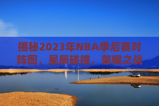 揭秘2023年NBA季后赛对阵图，星辰碰撞，荣耀之战，2023年NBA季后赛对阵图揭晓，荣耀之战，星辰碰撞！，揭秘！2023年NBA季后赛荣耀之战的对阵图揭晓！