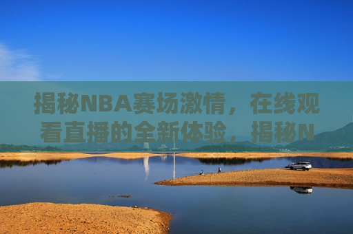 揭秘NBA赛场激情，在线观看直播的全新体验，揭秘NBA赛场激情，全新在线直播体验，揭秘NBA赛场激情，全新在线直播体验来袭  第1张