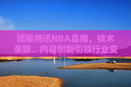 揭秘腾讯NBA直播，技术革新、内容创新引领行业变革，揭秘腾讯NBA直播，引领行业变革的科技创新与内容创新，揭秘腾讯NBA直播，科技创新与内容创新引领行业变革  第1张