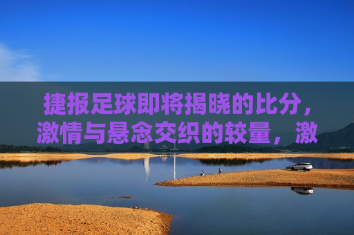 捷报足球即将揭晓的比分，激情与悬念交织的较量，激情与悬念交织，捷报足球揭晓在即，捷报足球，激情与悬念的较量，比分揭晓在即