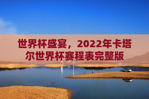 世界杯盛宴，2022年卡塔尔世界杯赛程表完整版