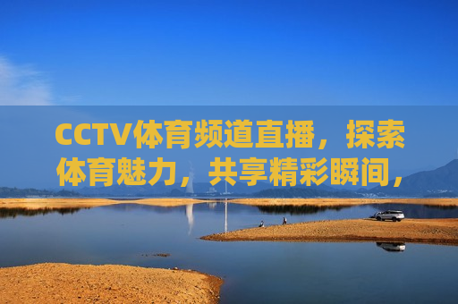 CCTV体育频道直播，探索体育魅力，共享精彩瞬间，探索体育魅力，CCTV体育频道直播精彩瞬间，CCTV体育频道直播，探索体育魅力，共享精彩瞬间