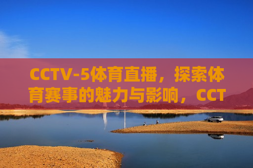 CCTV-5体育直播，探索体育赛事的魅力与影响，CCTV-5体育直播，探寻赛事魅力与影响力，CCTV-5体育直播，探寻体育赛事的魅力与影响力  第1张