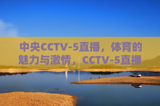 中央CCTV-5直播，体育的魅力与激情，CCTV-5直播，体育的魅力与激情之夜，CCTV-5直播，体育的魅力与激情之夜