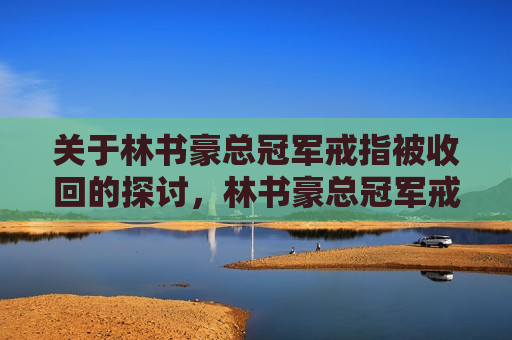 关于林书豪总冠军戒指被收回的探讨，林书豪总冠军戒指被收回事件引发热议，林书豪总冠军戒指被收回事件引发热议