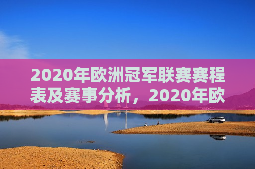 2020年欧洲冠军联赛赛程表及赛事分析，2020年欧洲冠军联赛赛程与赛事分析概览，2020年欧洲冠军联赛赛程概览与赛事分析