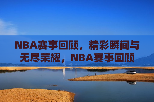 NBA赛事回顾，精彩瞬间与无尽荣耀，NBA赛事回顾，瞬间定格，荣耀永恒，荣耀瞬间，回顾NBA赛事的精彩与荣耀  第1张