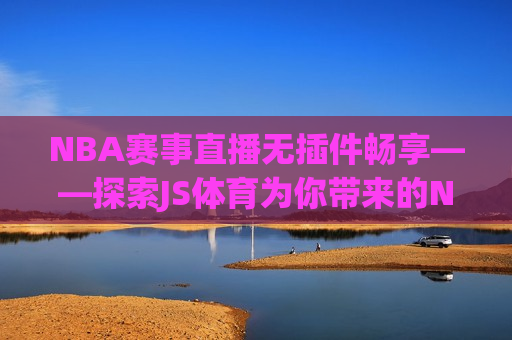 NBA赛事直播无插件畅享——探索JS体育为你带来的NBA直播新体验，探索JS体育，NBA直播新体验，无插件畅享赛事，探索JS体育，NBA直播新体验，无插件畅享赛事