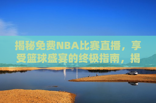 揭秘免费NBA比赛直播，享受篮球盛宴的终极指南，揭秘，免费观看NBA比赛直播的终极指南，揭秘，免费观看NBA比赛直播的终极指南  第1张