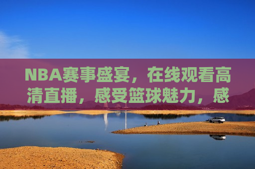 NBA赛事盛宴，在线观看高清直播，感受篮球魅力，感受篮球魅力，在线观看NBA赛事盛宴，在线观看NBA赛事盛宴，感受篮球魅力  第1张