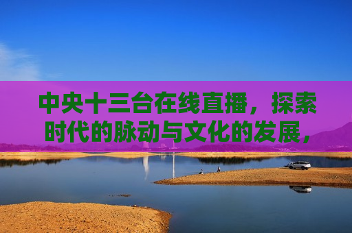 中央十三台在线直播，探索时代的脉动与文化的发展，探索时代脉动，领略文化发展的魅力，探索时代脉动与文化魅力，中央十三台在线直播  第1张