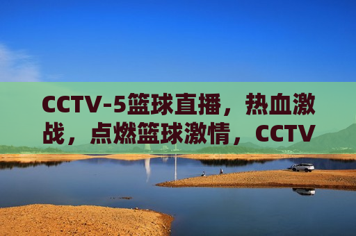 CCTV-5篮球直播，热血激战，点燃篮球激情，CCTV-5篮球直播，热血激战，篮球激情瞬间点燃，CCTV-5篮球直播，热血激战，瞬间点燃篮球激情  第1张