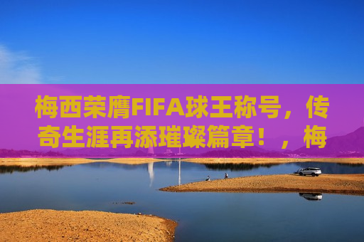 梅西荣膺FIFA球王称号，传奇生涯再添璀璨篇章！，梅西荣膺FIFA球王称号，传奇生涯再添辉煌！，梅西获FIFA球王称号，传奇生涯再添辉煌！