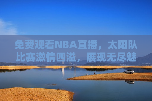 免费观看NBA直播，太阳队比赛激情四溢，展现无尽魅力！，免费观看NBA太阳队比赛直播，激情四溢，展现无尽魅力！，免费观看NBA太阳队比赛直播，激情四溢的篮球盛宴！  第1张