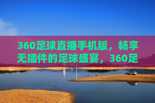 360足球直播手机版，畅享无插件的足球盛宴，360足球直播手机版，无插件畅享足球盛宴，360足球直播手机版，无插件观看足球盛宴