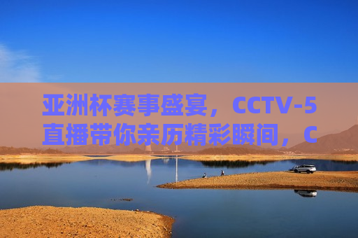 亚洲杯赛事盛宴，CCTV-5直播带你亲历精彩瞬间，CCTV-5直播带你亲历亚洲杯赛事盛宴，CCTV-5直播，亚洲杯赛事盛宴，不容错过的精彩瞬间  第1张